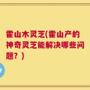 霍山木灵芝(霍山产的神奇灵芝能解决哪些问题？)