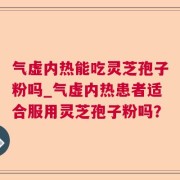 气虚内热能吃灵芝孢子粉吗_气虚内热患者适合服用灵芝孢子粉吗？