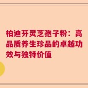 柏迪芬灵芝孢子粉：高品质养生珍品的卓越功效与独特价值