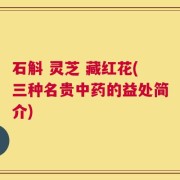 石斛 灵芝 藏红花(三种名贵中药的益处简介)