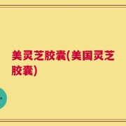 美灵芝胶囊(美国灵芝胶囊)