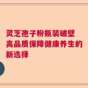 灵芝孢子粉瓶装破壁 高品质保障健康养生的新选择