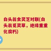白头翁食灵芝对联(白头翁觅灵草，绝缘重重化腐朽)