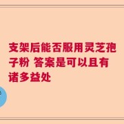 支架后能否服用灵芝孢子粉 答案是可以且有诸多益处