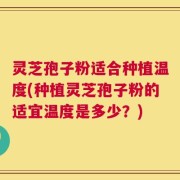 灵芝孢子粉适合种植温度(种植灵芝孢子粉的适宜温度是多少？)