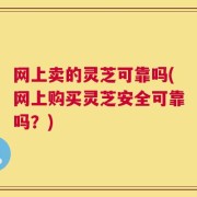 网上卖的灵芝可靠吗(网上购买灵芝安全可靠吗？)