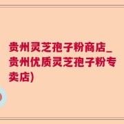 贵州灵芝孢子粉商店_贵州优质灵芝孢子粉专卖店)