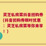灵芝私房菜抖音团购券(抖音团购券限时优惠：灵芝私房菜等你来享！)
