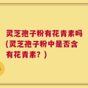 灵芝孢子粉有花青素吗(灵芝孢子粉中是否含有花青素？)