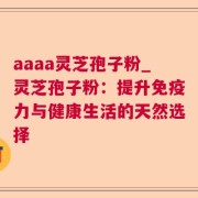 aaaa灵芝孢子粉_灵芝孢子粉：提升免疫力与健康生活的天然选择