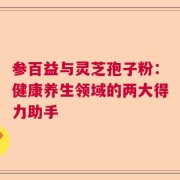 参百益与灵芝孢子粉：健康养生领域的两大得力助手