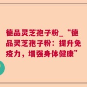 德品灵芝孢子粉_“德品灵芝孢子粉：提升免疫力，增强身体健康”