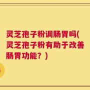 灵芝孢子粉调肠胃吗(灵芝孢子粉有助于改善肠胃功能？)