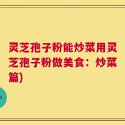 灵芝孢子粉能炒菜用灵芝孢子粉做美食：炒菜篇)