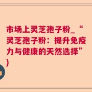 市场上灵芝孢子粉_“灵芝孢子粉：提升免疫力与健康的天然选择”)