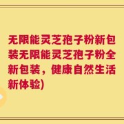 无限能灵芝孢子粉新包装无限能灵芝孢子粉全新包装，健康自然生活新体验)