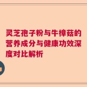 灵芝孢子粉与牛樟菇的营养成分与健康功效深度对比解析