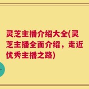 灵芝主播介绍大全(灵芝主播全面介绍，走近优秀主播之路)