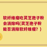 软纤维瘤吃灵芝孢子粉会消除吗(灵芝孢子粉能否消除软纤维瘤？)