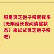 服用灵芝孢子粉起夜多(无限延长夜间清醒状态？来试试灵芝孢子粉吧)