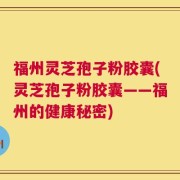 福州灵芝孢子粉胶囊(灵芝孢子粉胶囊——福州的健康秘密)