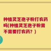 种植灵芝孢子粉打农药吗(种植灵芝孢子粉需不需要打农药？)