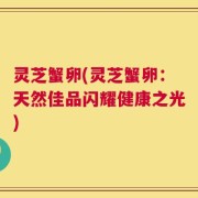 灵芝蟹卵(灵芝蟹卵：天然佳品闪耀健康之光)