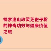 探索逢山珍灵芝孢子粉的神奇功效与健康价值之旅