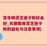 常年喝灵芝孢子粉好未好_长期服用灵芝孢子粉的益处与注意事项)