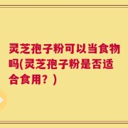灵芝孢子粉可以当食物吗(灵芝孢子粉是否适合食用？)
