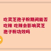 吃灵芝孢子粉期间能否吃辣 吃辣会影响灵芝孢子粉功效吗