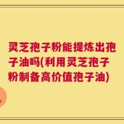 灵芝孢子粉能提炼出孢子油吗(利用灵芝孢子粉制备高价值孢子油)