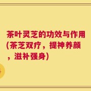 茶叶灵芝的功效与作用(茶芝双疗，提神养颜，滋补强身)