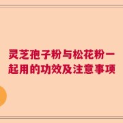 灵芝孢子粉与松花粉一起用的功效及注意事项