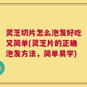 灵芝切片怎么泡发好吃又简单(灵芝片的正确泡发方法，简单易学)
