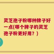 灵芝孢子粉哪种牌子好一点(哪个牌子的灵芝孢子粉更好用？)