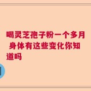 喝灵芝孢子粉一个多月 身体有这些变化你知道吗