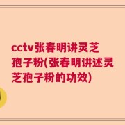 cctv张春明讲灵芝孢子粉(张春明讲述灵芝孢子粉的功效)