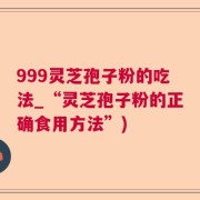 999灵芝孢子粉的吃法_“灵芝孢子粉的正确食用方法”)