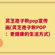 灵芝孢子粉pop宣传画(灵芝孢子粉POP：更健康的生活方式)