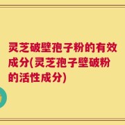 灵芝破壁孢子粉的有效成分(灵芝孢子壁破粉的活性成分)