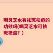 喝灵芝水有祛斑祛痘的功效吗(喝灵芝水可祛斑祛痘？)