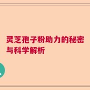 灵芝孢子粉助力的秘密与科学解析