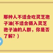 那种人不适合吃灵芝孢子油(不适合摄入灵芝孢子油的人群，你是否了解？)