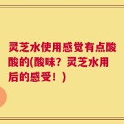 灵芝水使用感觉有点酸酸的(酸味？灵芝水用后的感受！)