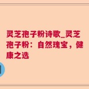 灵芝孢子粉诗歌_灵芝孢子粉:自然瑰宝,健康之选