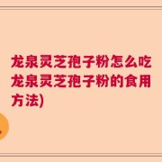 龙泉灵芝孢子粉怎么吃龙泉灵芝孢子粉的食用方法)