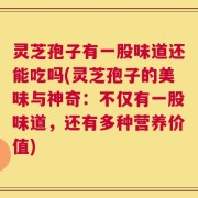 灵芝孢子有一股味道还能吃吗(灵芝孢子的美味与神奇：不仅有一股味道，还有多种营养价值)
