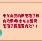 京东自营的灵芝孢子粉有效果吗(京东自营灵芝孢子粉是否有效？)