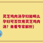 灵芝鸡肉汤孕妇能喝么孕妇可否饮用灵芝鸡肉汤？来看专家解析)